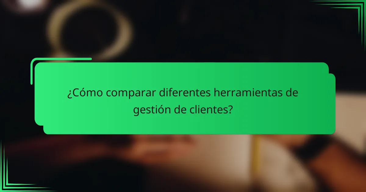 ¿Cómo comparar diferentes herramientas de gestión de clientes?
