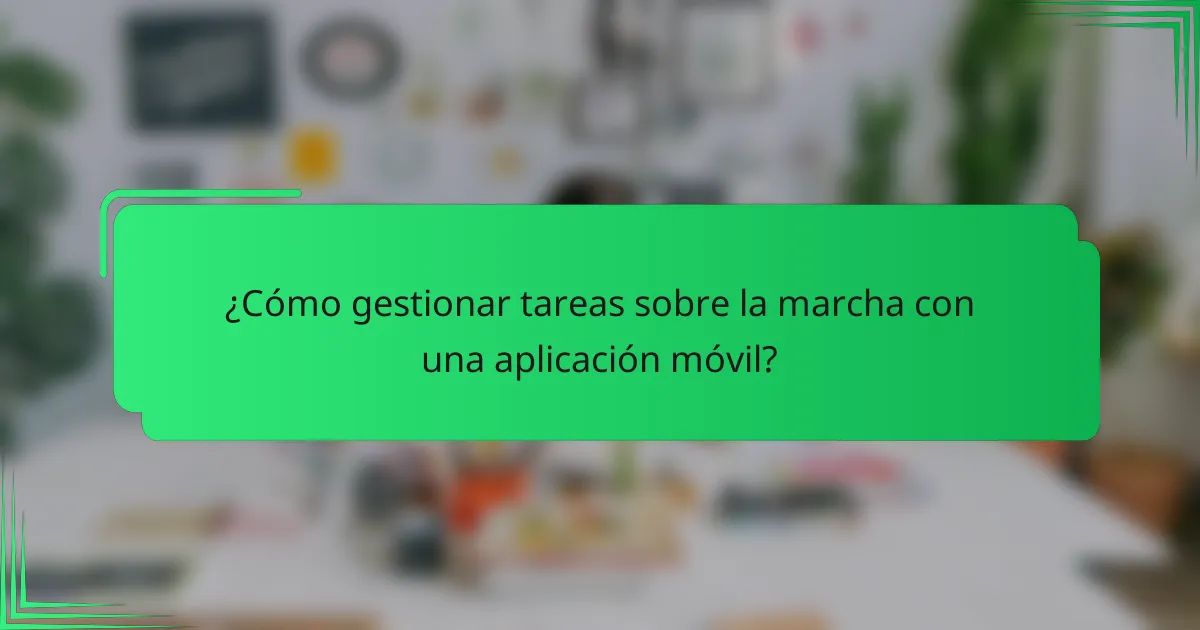 ¿Cómo gestionar tareas sobre la marcha con una aplicación móvil?