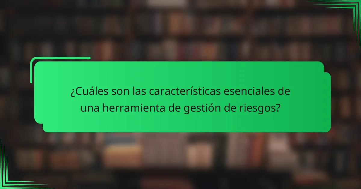 ¿Cuáles son las características esenciales de una herramienta de gestión de riesgos?