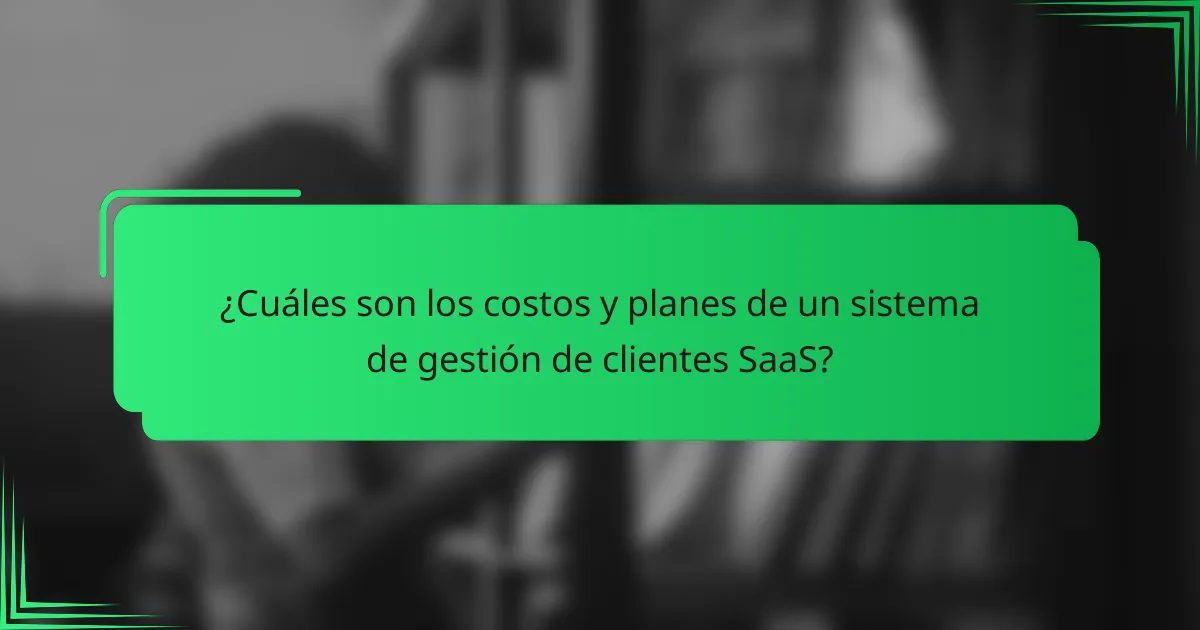 ¿Cuáles son los costos y planes de un sistema de gestión de clientes SaaS?