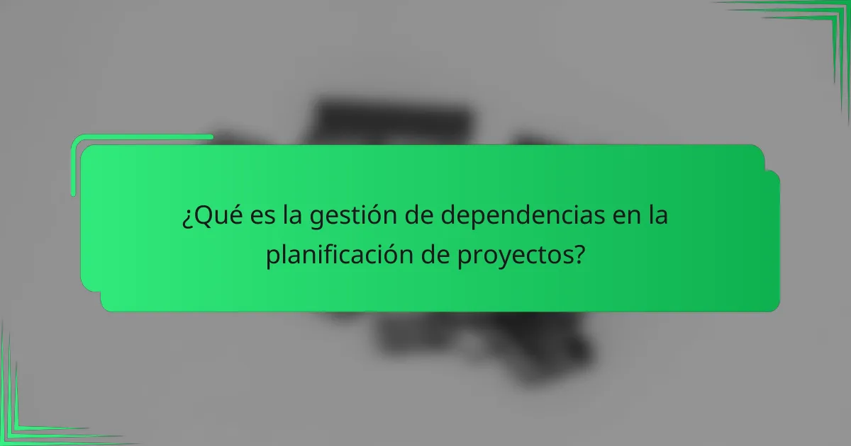 ¿Qué es la gestión de dependencias en la planificación de proyectos?