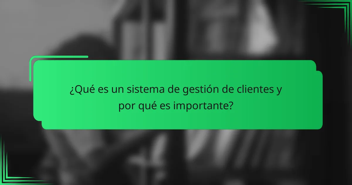 ¿Qué es un sistema de gestión de clientes y por qué es importante?