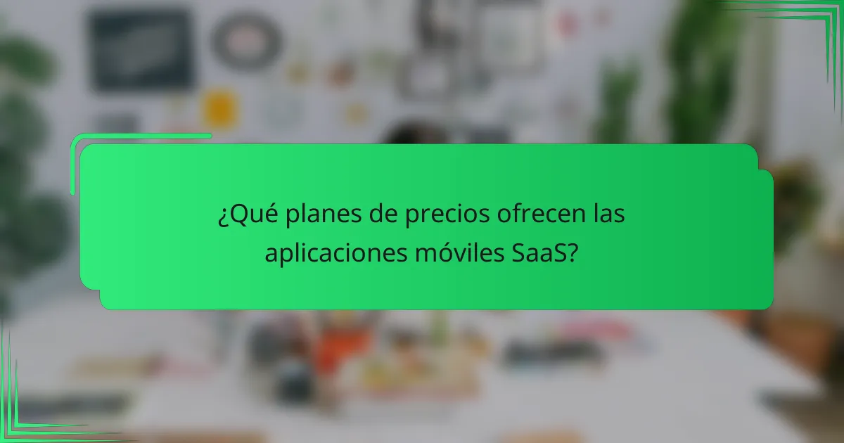 ¿Qué planes de precios ofrecen las aplicaciones móviles SaaS?