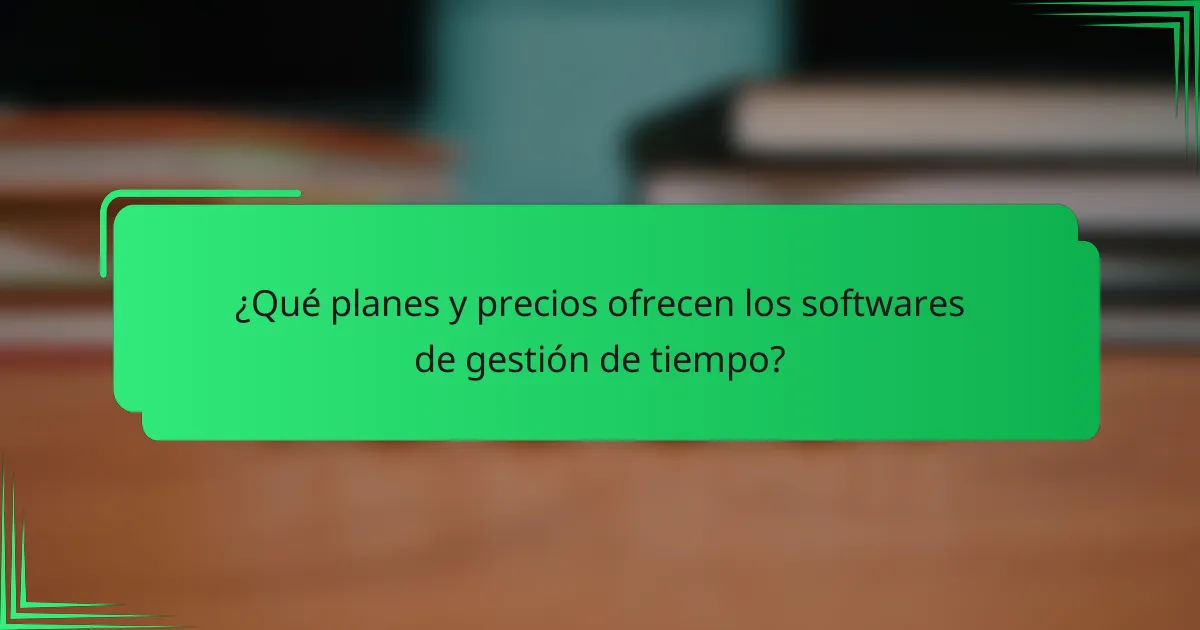 ¿Qué planes y precios ofrecen los softwares de gestión de tiempo?